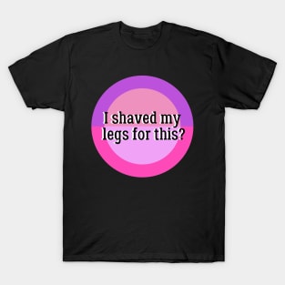 I Shaved My Legs For This? T-Shirt